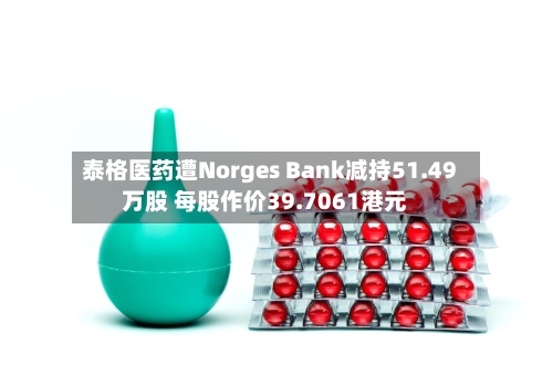 泰格医药遭Norges Bank减持51.49万股 每股作价39.7061港元-第2张图片