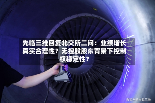 先临三维回复北交所二问:业绩增长真实合理性?无控股股东背景下控制权稳定性?