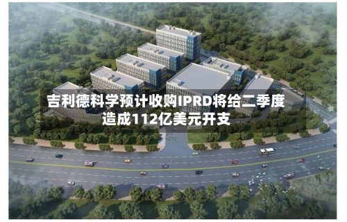 吉利德科学预计收购IPRD将给二季度造成112亿美元开支