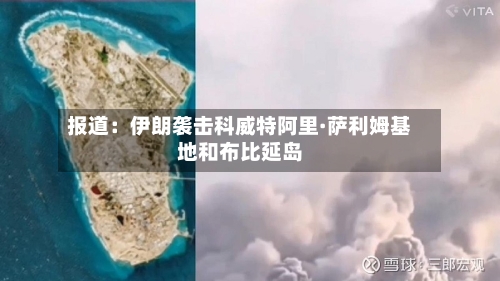 报道:伊朗袭击科威特阿里·萨利姆基地和布比延岛