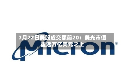 7月22日美股成交额前20：美光市值重返万亿美元之上