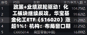 政策+业绩双轮驱动!化工板块继续反攻,华宝基金化工ETF(516020)涨超1%!机构:布局窗口期或至