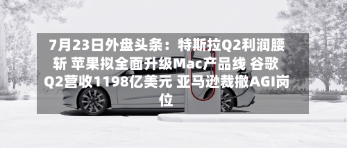 7月23日外盘头条：特斯拉Q2利润腰斩 苹果拟全面升级Mac产品线 谷歌Q2营收1198亿美元 亚马逊裁撤AGI岗位-第2张图片