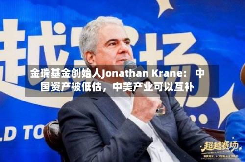金瑞基金创始人Jonathan Krane： 中国资产被低估，中美产业可以互补-第3张图片