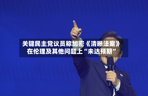 关键民主党议员称加密《清晰法案》在伦理及其他问题上“未达预期”-第2张图片