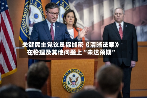 关键民主党议员称加密《清晰法案》在伦理及其他问题上“未达预期	”-第3张图片