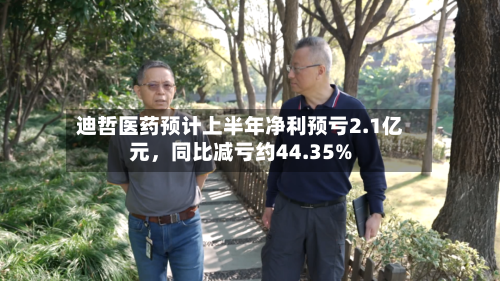 迪哲医药预计上半年净利预亏2.1亿元	，同比减亏约44.35%-第1张图片