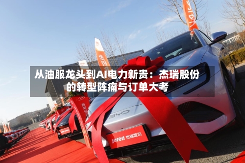 从油服龙头到AI电力新贵:杰瑞股份的转型阵痛与订单大考-第2张图片