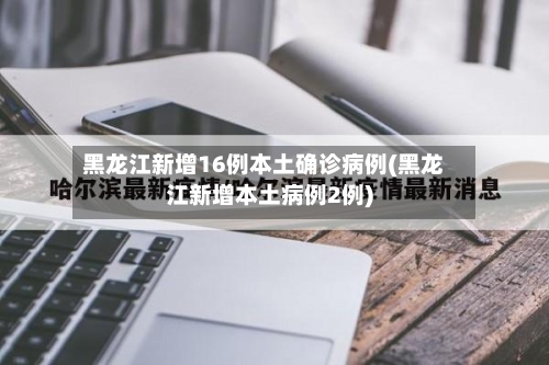 黑龙江新增16例本土确诊病例(黑龙江新增本土病例2例)-第2张图片