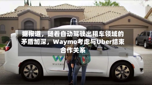 据报道	，随着自动驾驶出租车领域的矛盾加深，Waymo考虑与Uber结束合作关系-第2张图片