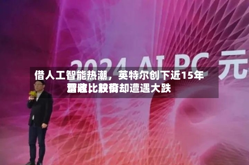 借人工智能热潮，英特尔创下近15年营收比较高增速，股价却遭遇大跌-第3张图片