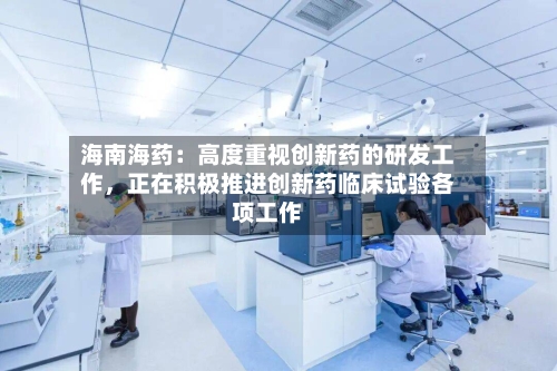 海南海药：高度重视创新药的研发工作，正在积极推进创新药临床试验各项工作-第2张图片