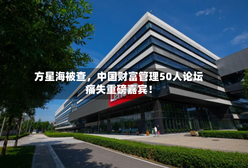 方星海被查	，中国财富管理50人论坛痛失重磅嘉宾！-第3张图片