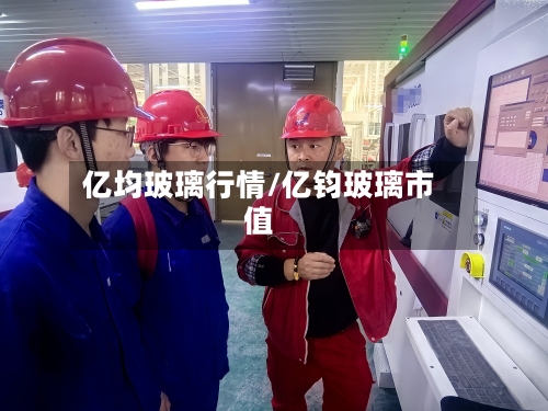 亿均玻璃行情/亿钧玻璃市值-第2张图片