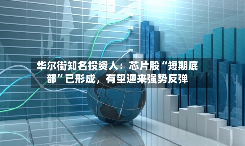 华尔街知名投资人:芯片股“短期底部”已形成,有望迎来强势反弹