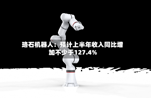 珞石机器人:预计上半年收入同比增加不少于127.4%-第3张图片