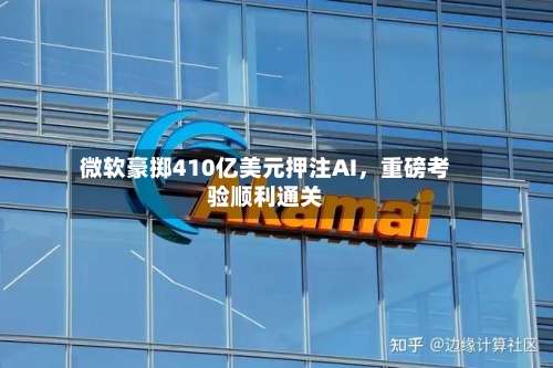 微软豪掷410亿美元押注AI，重磅考验顺利通关
