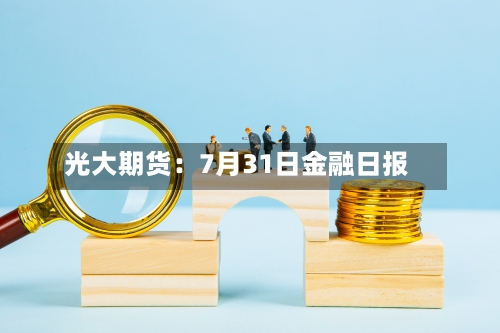 光大期货:7月31日金融日报-第2张图片
