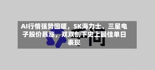 AI行情强势回暖,SK海力士、三星电子股价暴涨,双双创下史上最佳单日表现