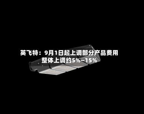 英飞特:9月1日起上调部分产品费用整体上调约5%—15%
