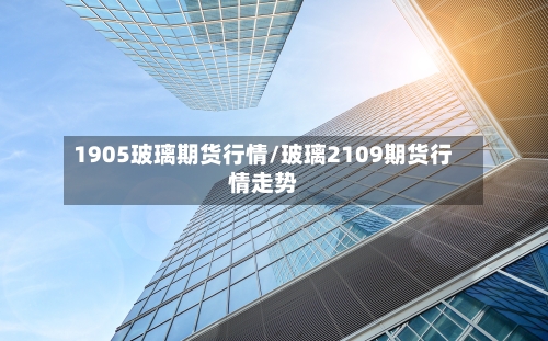 1905玻璃期货行情/玻璃2109期货行情走势