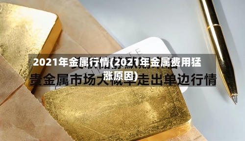 2021年金属行情(2021年金属费用猛涨原因)-第3张图片