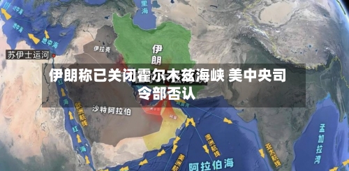 伊朗称已关闭霍尔木兹海峡 美中央司令部否认-第1张图片