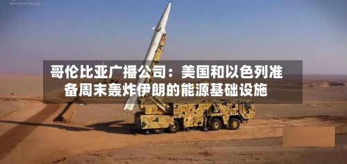 哥伦比亚广播公司:美国和以色列准备周末轰炸伊朗的能源基础设施-第2张图片