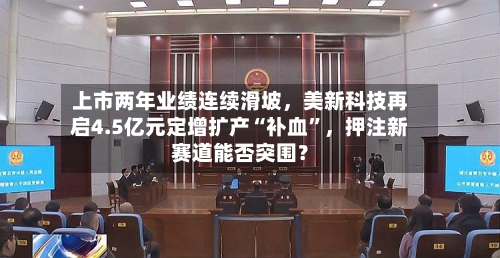 上市两年业绩连续滑坡，美新科技再启4.5亿元定增扩产“补血”	，押注新赛道能否突围？-第2张图片
