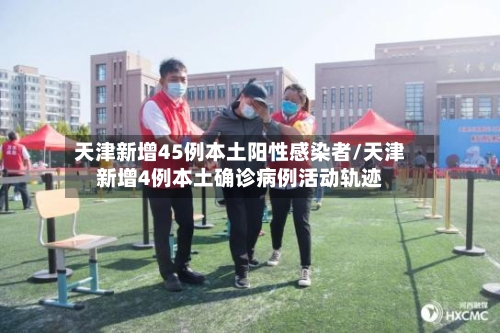 天津新增45例本土阳性感染者/天津新增4例本土确诊病例活动轨迹