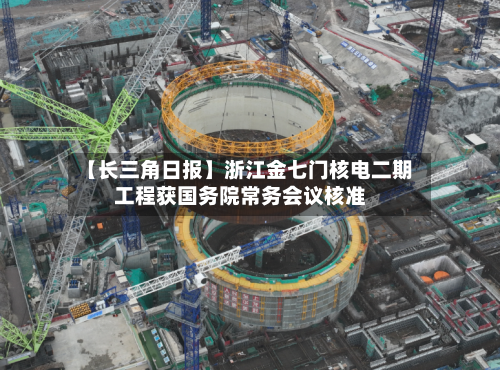 【长三角日报】浙江金七门核电二期工程获国务院常务会议核准-第3张图片