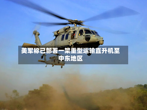 美军称已部署一架重型运输直升机至中东地区-第3张图片