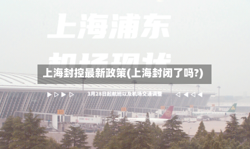 上海封控最新政策(上海封闭了吗?)-第2张图片