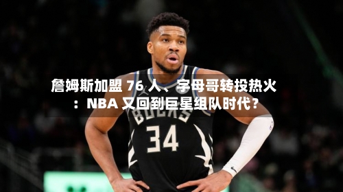 詹姆斯加盟 76 人、字母哥转投热火：NBA 又回到巨星组队时代？-第2张图片