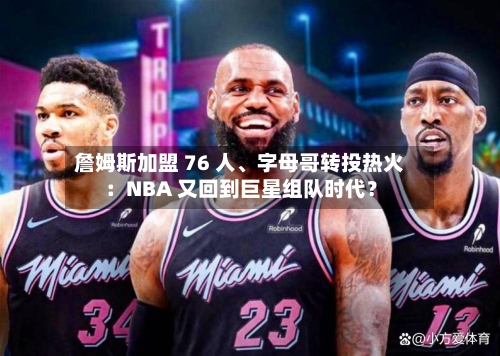 詹姆斯加盟 76 人、字母哥转投热火：NBA 又回到巨星组队时代？-第3张图片