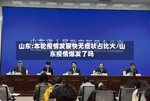 山东:本轮疫情发展快无症状占比大/山东疫情爆发了吗
