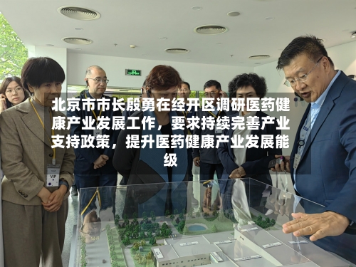 北京市市长殷勇在经开区调研医药健康产业发展工作	，要求持续完善产业支持政策，提升医药健康产业发展能级-第2张图片