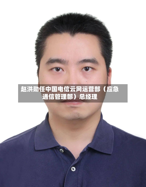 赵洪勋任中国电信云网运营部(应急通信管理部)总经理-第2张图片