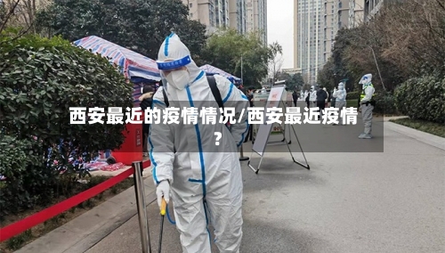 西安最近的疫情情况/西安最近疫情?