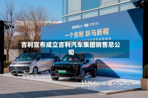 吉利宣布成立吉利汽车集团销售总公司