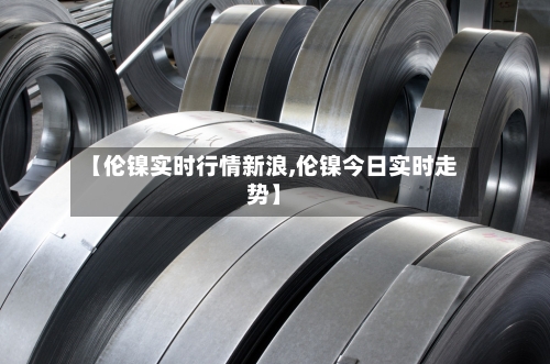 【伦镍实时行情新浪,伦镍今日实时走势】-第3张图片