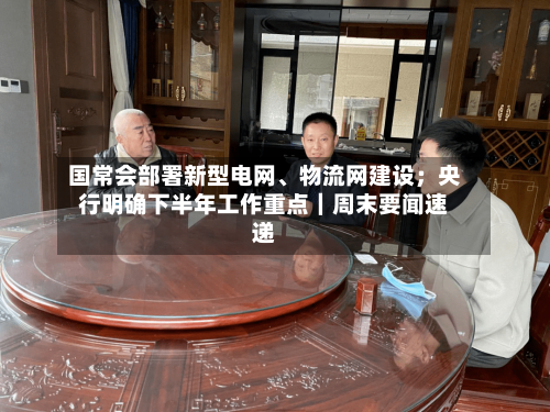 国常会部署新型电网、物流网建设;央行明确下半年工作重点|周末要闻速递