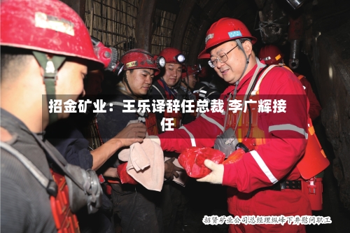 招金矿业：王乐译辞任总裁 李广辉接任-第2张图片