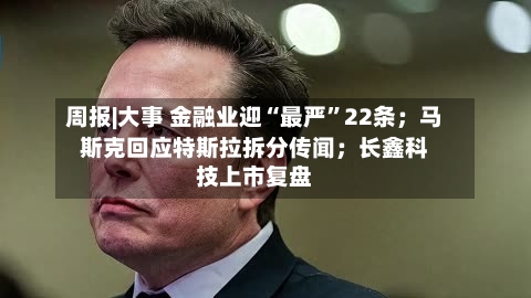 周报|大事 金融业迎“最严”22条；马斯克回应特斯拉拆分传闻；长鑫科技上市复盘