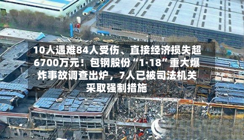 10人遇难84人受伤、直接经济损失超6700万元！包钢股份“1·18”重大爆炸事故调查出炉	，7人已被司法机关采取强制措施-第2张图片