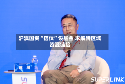 沪滇国资“搭伙”设基金 求解跨区域资源链接