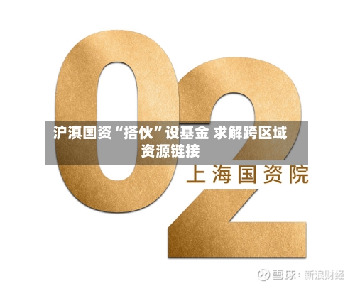 沪滇国资“搭伙”设基金 求解跨区域资源链接-第2张图片