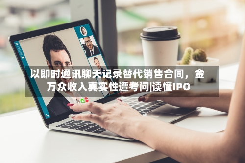 以即时通讯聊天记录替代销售合同，金万众收入真实性遭考问|读懂IPO-第2张图片