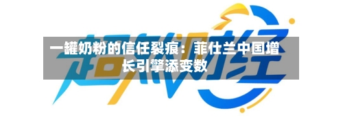 一罐奶粉的信任裂痕:菲仕兰中国增长引擎添变数-第2张图片