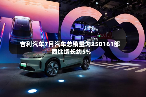 吉利汽车7月汽车总销量为250161部 同比增长约5%-第2张图片